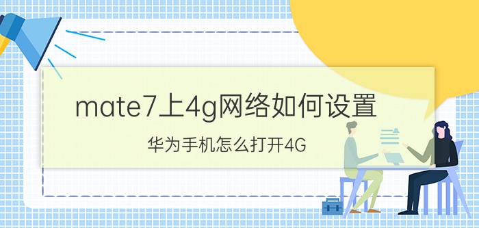 mate7上4g网络如何设置 华为手机怎么打开4G 网络？